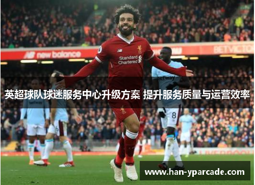 英超球队球迷服务中心升级方案 提升服务质量与运营效率