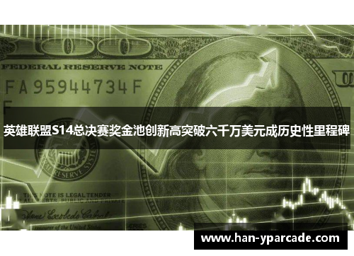英雄联盟S14总决赛奖金池创新高突破六千万美元成历史性里程碑