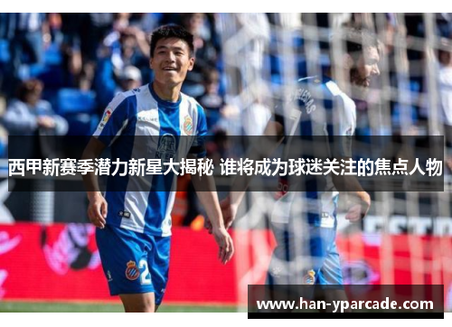 西甲新赛季潜力新星大揭秘 谁将成为球迷关注的焦点人物