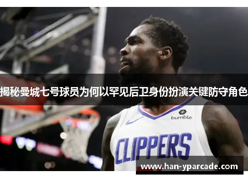 揭秘曼城七号球员为何以罕见后卫身份扮演关键防守角色