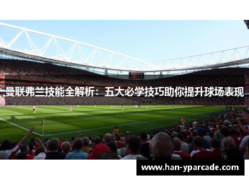 曼联弗兰技能全解析：五大必学技巧助你提升球场表现