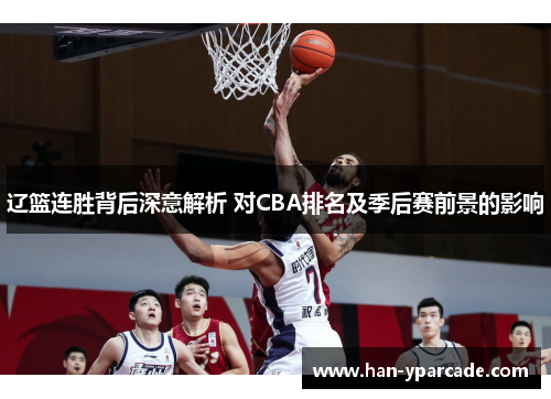 辽篮连胜背后深意解析 对CBA排名及季后赛前景的影响