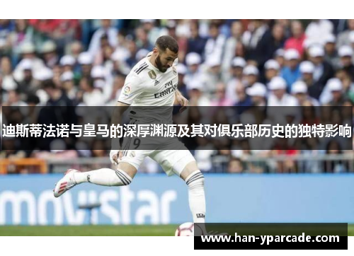 迪斯蒂法诺与皇马的深厚渊源及其对俱乐部历史的独特影响