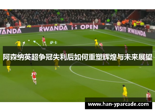 阿森纳英超争冠失利后如何重塑辉煌与未来展望