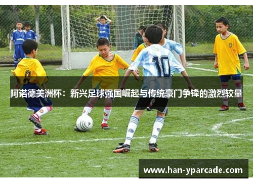 阿诺德美洲杯：新兴足球强国崛起与传统豪门争锋的激烈较量