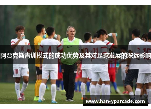 阿贾克斯青训模式的成功优势及其对足球发展的深远影响 阿贾克斯青训模式的成功优势及其对足球发展的深远影响