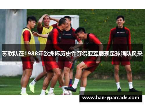 苏联队在1988年欧洲杯历史性夺得亚军展现足球强队风采