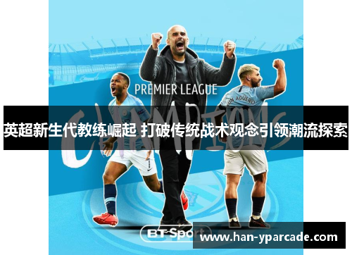 英超新生代教练崛起 打破传统战术观念引领潮流探索