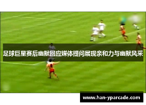 足球巨星赛后幽默回应媒体提问展现亲和力与幽默风采
