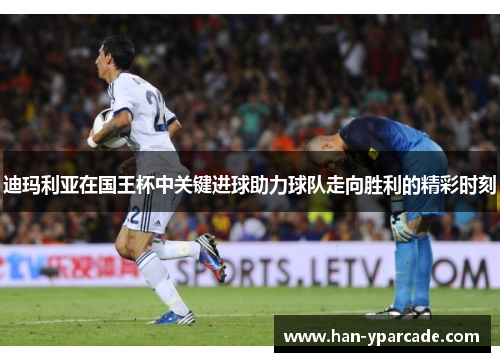 迪玛利亚在国王杯中关键进球助力球队走向胜利的精彩时刻