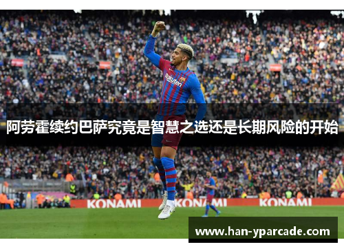 阿劳霍续约巴萨究竟是智慧之选还是长期风险的开始