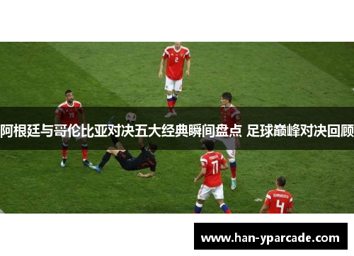 阿根廷与哥伦比亚对决五大经典瞬间盘点 足球巅峰对决回顾