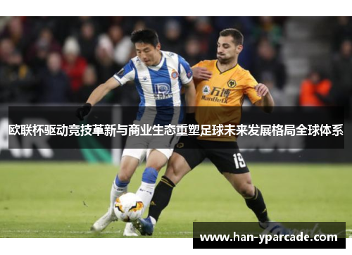 欧联杯驱动竞技革新与商业生态重塑足球未来发展格局全球体系