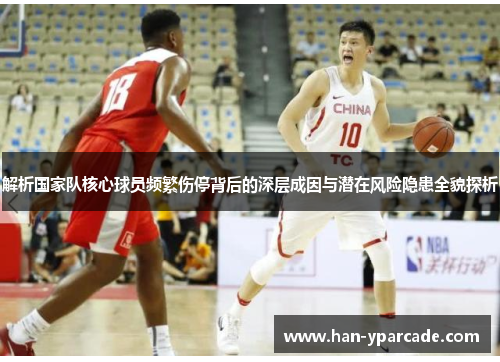 解析国家队核心球员频繁伤停背后的深层成因与潜在风险隐患全貌探析