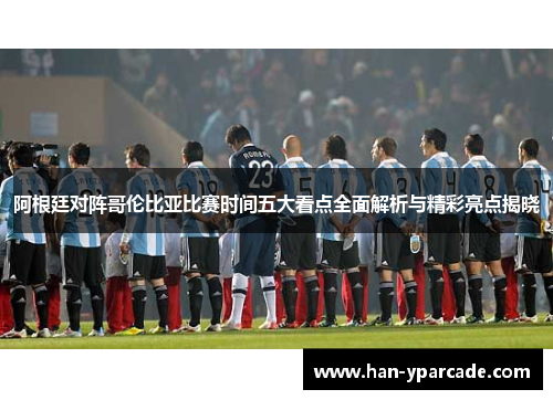 阿根廷对阵哥伦比亚比赛时间五大看点全面解析与精彩亮点揭晓