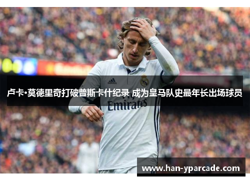 卢卡·莫德里奇打破普斯卡什纪录 成为皇马队史最年长出场球员