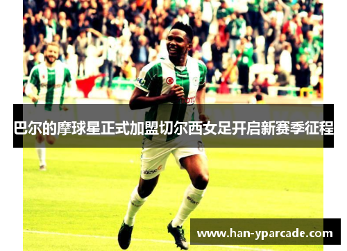 巴尔的摩球星正式加盟切尔西女足开启新赛季征程 巴尔的摩球星正式加盟切尔西女足开启新赛季征程