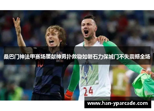 桑巴门神法甲赛场屡献神勇扑救稳如磐石力保城门不失震撼全场 桑巴门神法甲赛场屡献神勇扑救稳如磐石力保城门不失震撼全场
