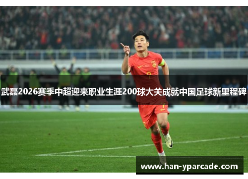 武磊2026赛季中超迎来职业生涯200球大关成就中国足球新里程碑 武磊2026赛季中超迎来职业生涯200球大关成就中国足球新里程碑
