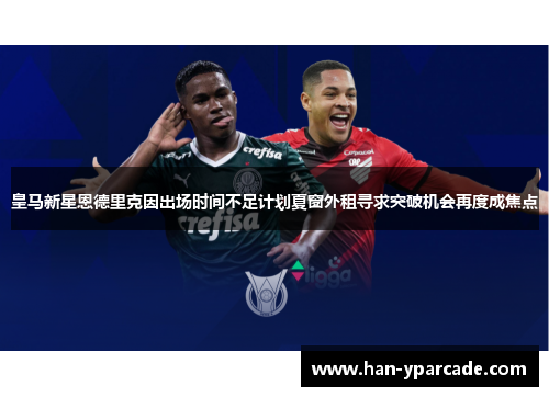 皇马新星恩德里克因出场时间不足计划夏窗外租寻求突破机会再度成焦点