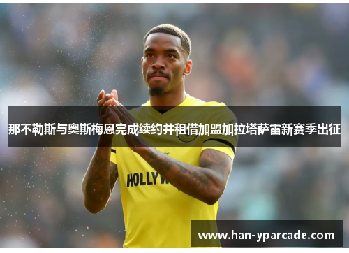 那不勒斯与奥斯梅恩完成续约并租借加盟加拉塔萨雷新赛季出征